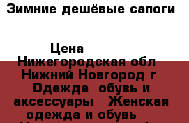 Зимние дешёвые сапоги › Цена ­ 2 500 - Нижегородская обл., Нижний Новгород г. Одежда, обувь и аксессуары » Женская одежда и обувь   . Нижегородская обл.,Нижний Новгород г.